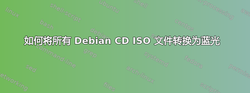 如何将所有 Debian CD ISO 文件转换为蓝光 