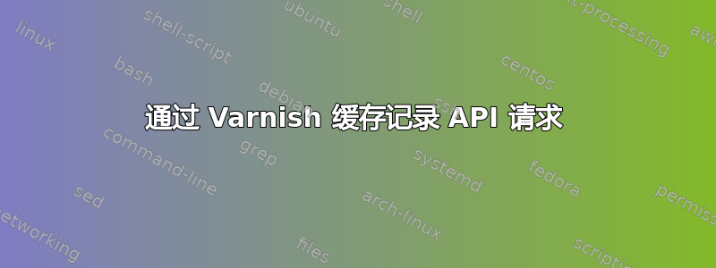 通过 Varnish 缓存记录 API 请求