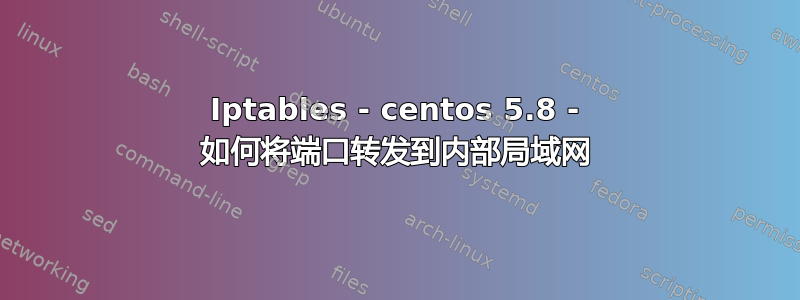 Iptables - centos 5.8 - 如何将端口转发到内部局域网