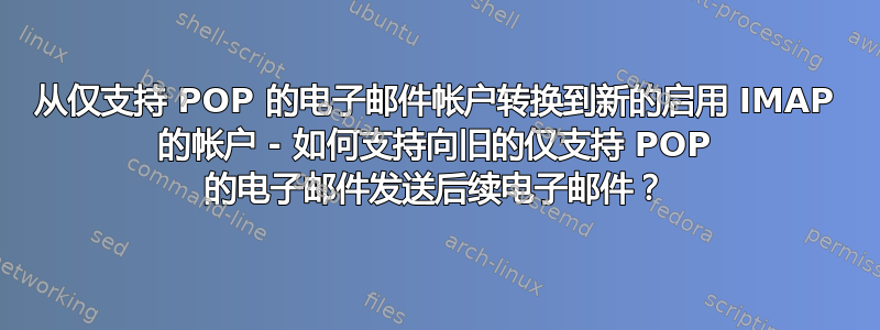 从仅支持 POP 的电子邮件帐户转换到新的启用 IMAP 的帐户 - 如何支持向旧的仅支持 POP 的电子邮件发送后续电子邮件？