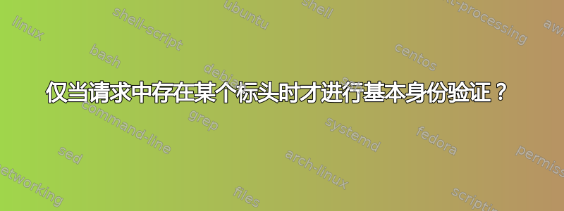 仅当请求中存在某个标头时才进行基本身份验证？