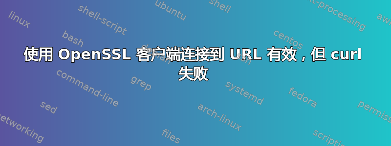 使用 OpenSSL 客户端连接到 URL 有效，但 curl 失败