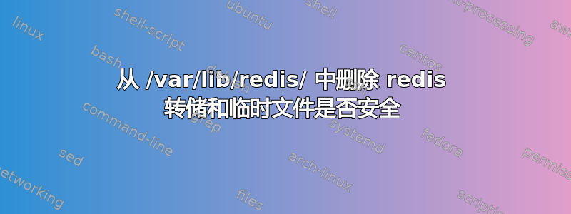 从 /var/lib/redis/ 中删除 redis 转储和临时文件是否安全