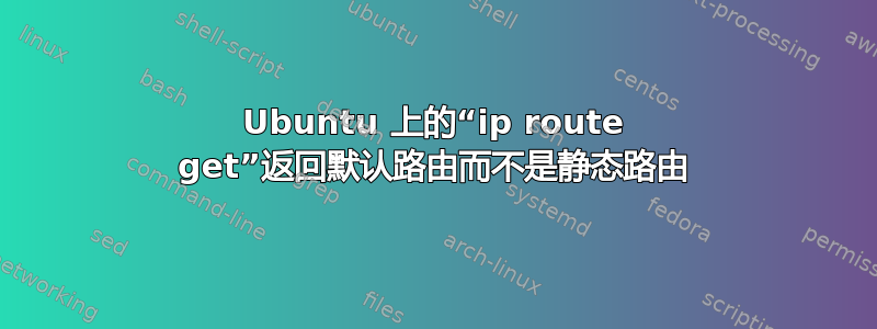 Ubuntu 上的“ip route get”返回默认路由而不是静态路由