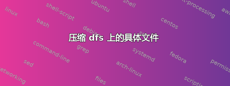 压缩 dfs 上的具体文件