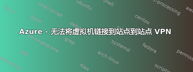 Azure - 无法将虚拟机链接到站点到站点 VPN