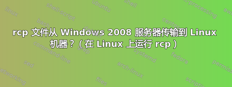 rcp 文件从 Windows 2008 服务器传输到 Linux 机器？（在 Linux 上运行 rcp）