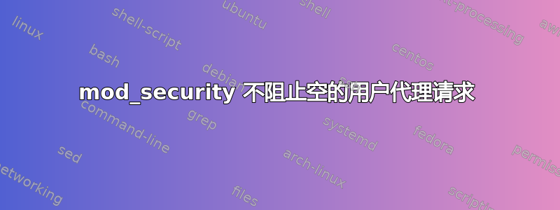 mod_security 不阻止空的用户代理请求