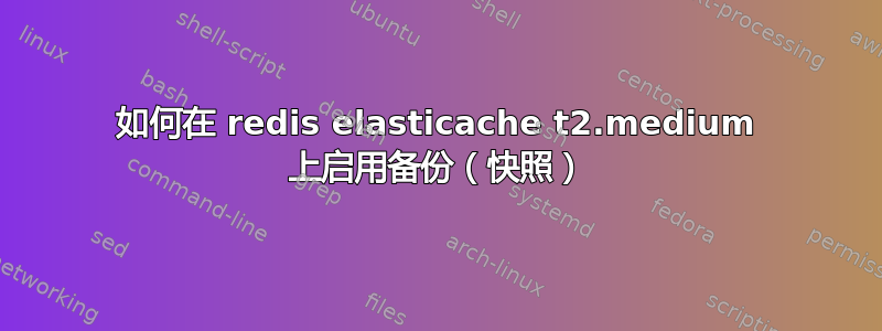 如何在 redis elasticache t2.medium 上启用备份（快照）