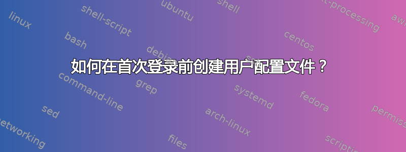 如何在首次登录前创建用户配置文件？