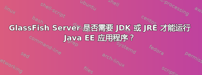 GlassFish Server 是否需要 JDK 或 JRE 才能运行 Java EE 应用程序？