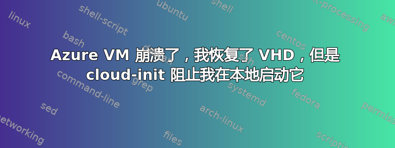 Azure VM 崩溃了，我恢复了 VHD，但是 cloud-init 阻止我在本地启动它