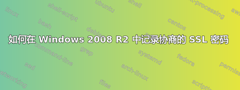 如何在 Windows 2008 R2 中记录协商的 SSL 密码