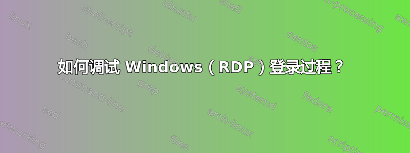 如何调试 Windows（RDP）登录过程？