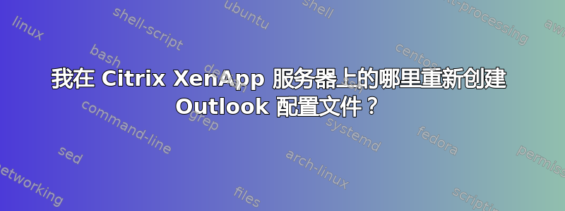 我在 Citrix XenApp 服务器上的哪里重新创建 Outlook 配置文件？