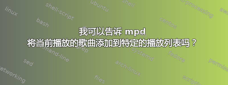 我可以告诉 mpd 将当前播放的歌曲添加到特定的播放列表吗？