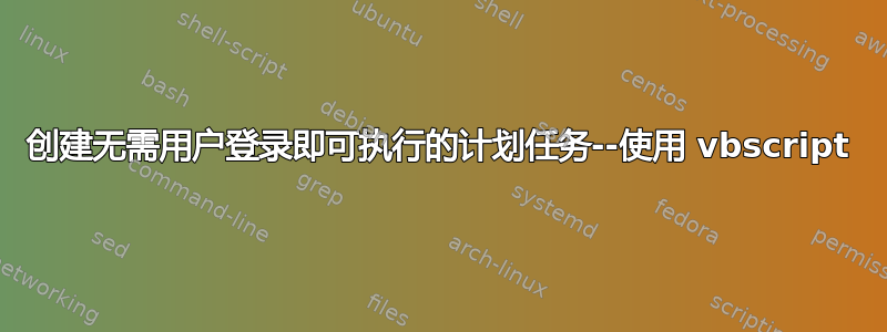 创建无需用户登录即可执行的计划任务--使用 vbscript