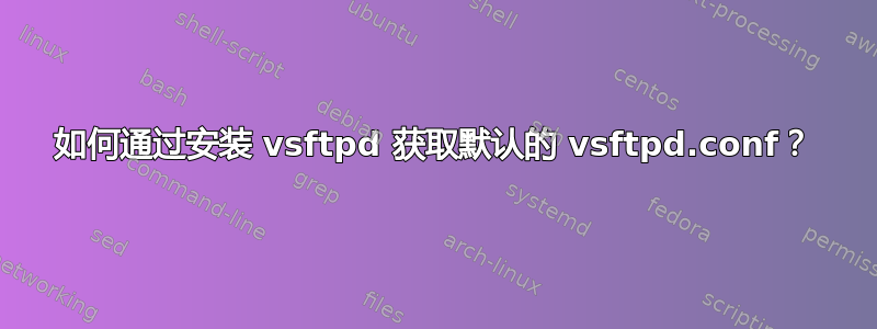 如何通过安装 vsftpd 获取默认的 vsftpd.conf？