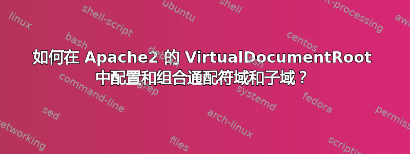 如何在 Apache2 的 VirtualDocumentRoot 中配置和组合通配符域和子域？