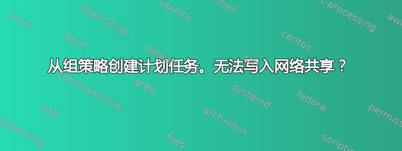 从组策略创建计划任务。无法写入网络共享？