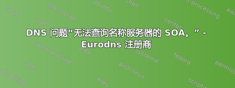 DNS 问题“无法查询名称服务器的 SOA。” - Eurodns 注册商