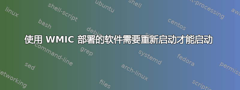 使用 WMIC 部署的软件需要重新启动才能启动