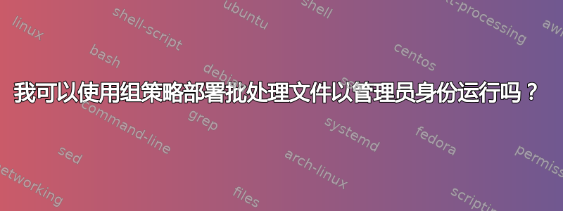 我可以使用组策略部署批处理文件以管理员身份运行吗？