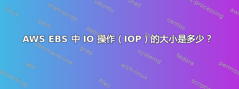 AWS EBS 中 IO 操作（IOP）的大小是多少？