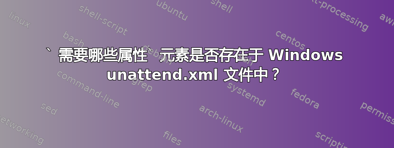 ` 需要哪些属性` 元素是否存在于 Windows unattend.xml 文件中？