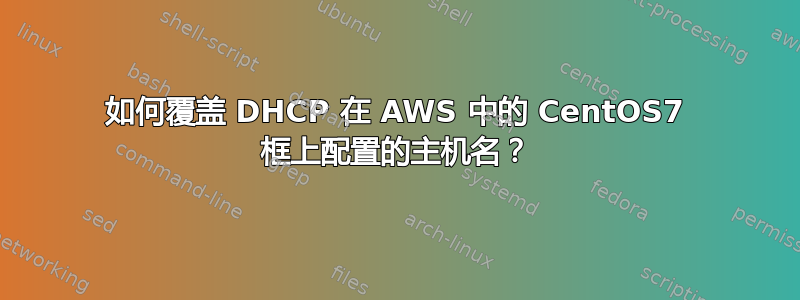 如何覆盖 DHCP 在 AWS 中的 CentOS7 框上配置的主机名？