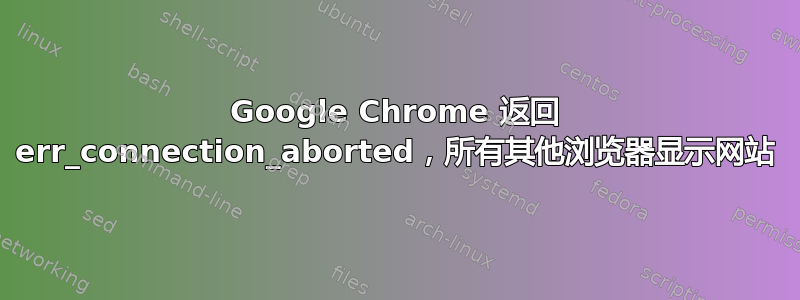 Google Chrome 返回 err_connection_aborted，所有其他浏览器显示网站