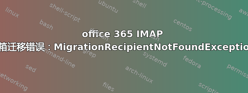 office 365 IMAP 邮箱迁移错误：MigrationRecipientNotFoundException