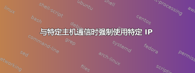 与特定主机通信时强制使用特定 IP