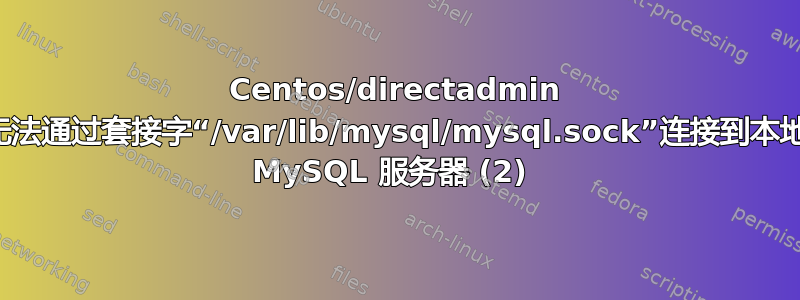 Centos/directadmin 无法通过套接字“/var/lib/mysql/mysql.sock”连接到本地 MySQL 服务器 (2) 