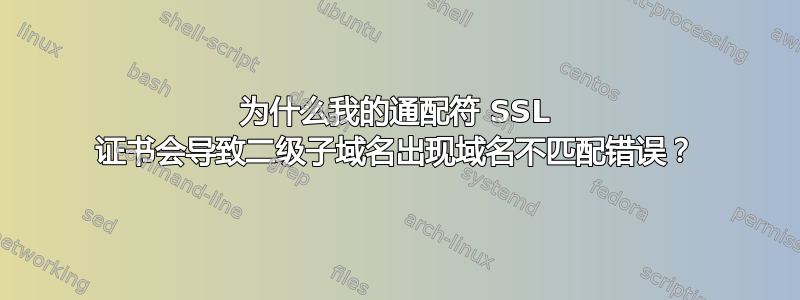 为什么我的通配符 SSL 证书会导致二级子域名出现域名不匹配错误？