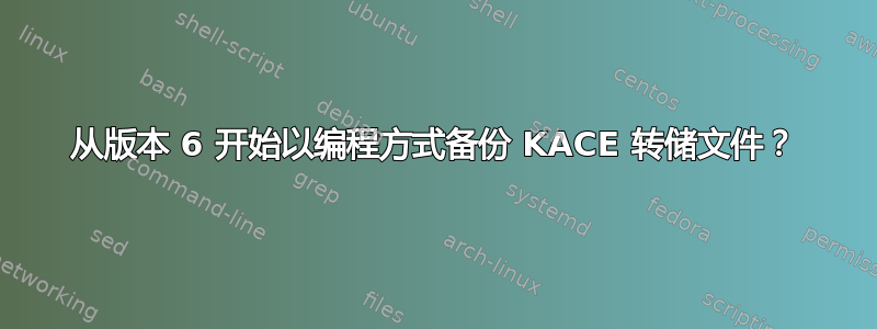 从版本 6 开始以编程方式备份​​ KACE 转储文件？