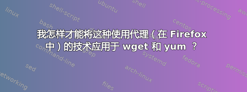 我怎样才能将这种使用代理（在 Firefox 中）的技术应用于 wget 和 yum ？