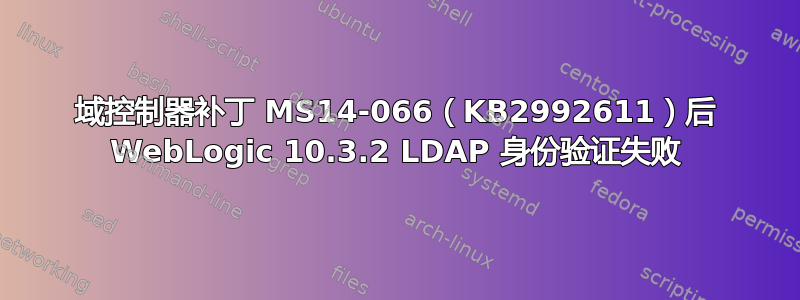 域控制器补丁 MS14-066（KB2992611）后 WebLogic 10.3.2 LDAP 身份验证失败