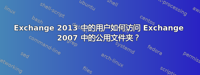 Exchange 2013 中的用户如何访问 Exchange 2007 中的公用文件夹？