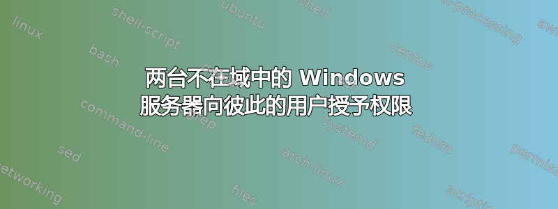 两台不在域中的 Windows 服务器向彼此的用户授予权限