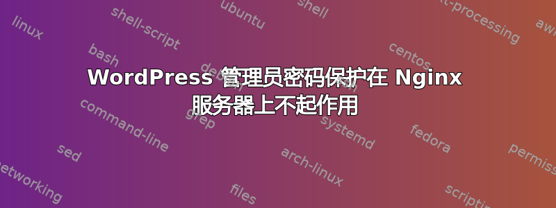 WordPress 管理员密码保护在 Nginx 服务器上不起作用