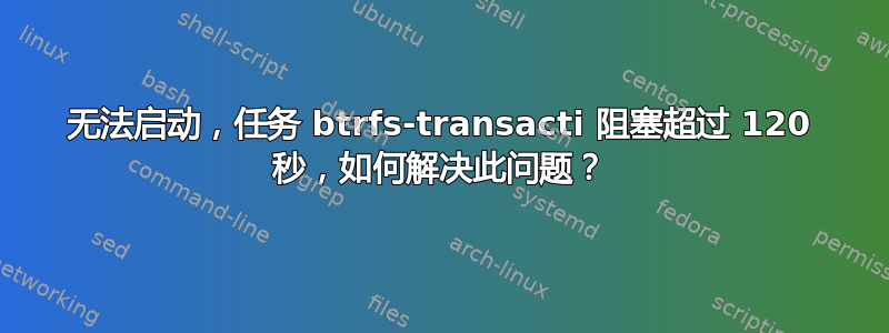 无法启动，任务 btrfs-transacti 阻塞超过 120 秒，如何解决此问题？