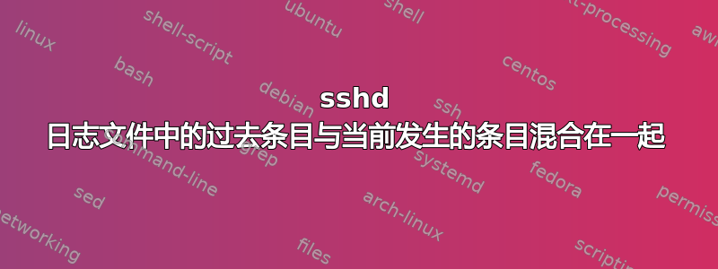 sshd 日志文件中的过去条目与当前发生的条目混合在一起