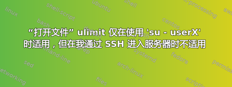 “打开文件” ulimit 仅在使用 'su - userX' 时适用，但在我通过 SSH 进入服务器时不适用