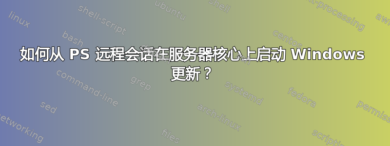 如何从 PS 远程会话在服务器核心上启动 Windows 更新？