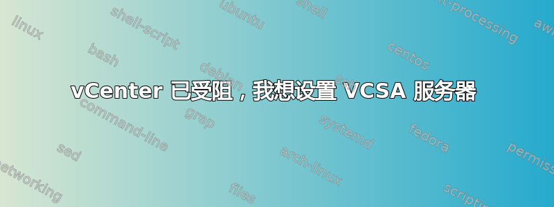 vCenter 已受阻，我想设置 VCSA 服务器