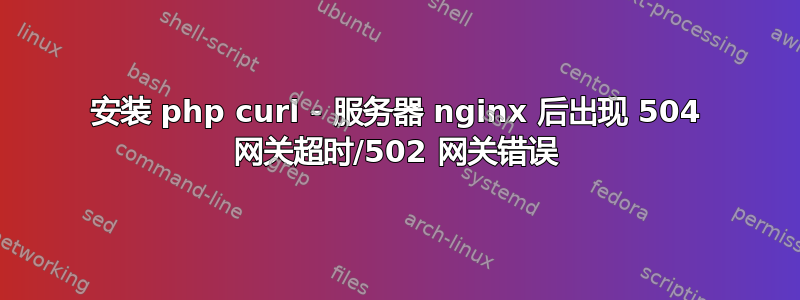 安装 php curl - 服务器 nginx 后出现 504 网关超时/502 网关错误