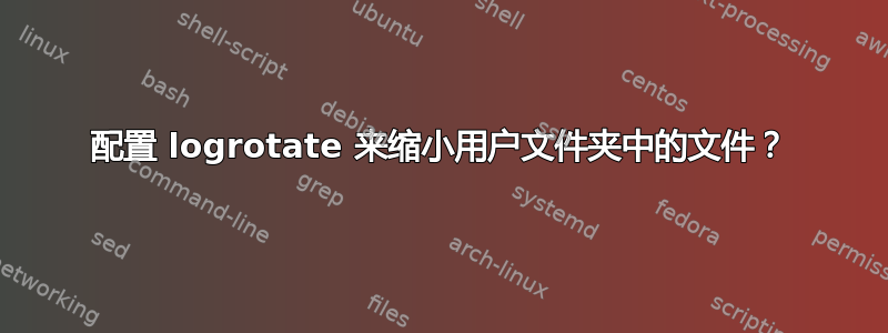 配置 logrotate 来缩小用户文件夹中的文件？