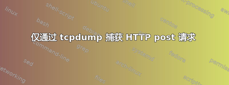 仅通过 tcpdump 捕获 HTTP post 请求