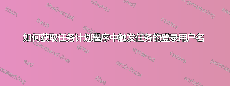 如何获取任务计划程序中触发任务的登录用户名